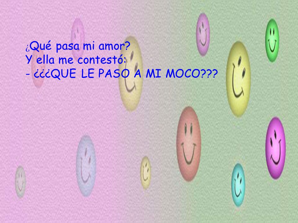 ¿Qué pasa mi amor Y ella me contestó: - ¿¿¿QUE LE PASO A MI MOCO