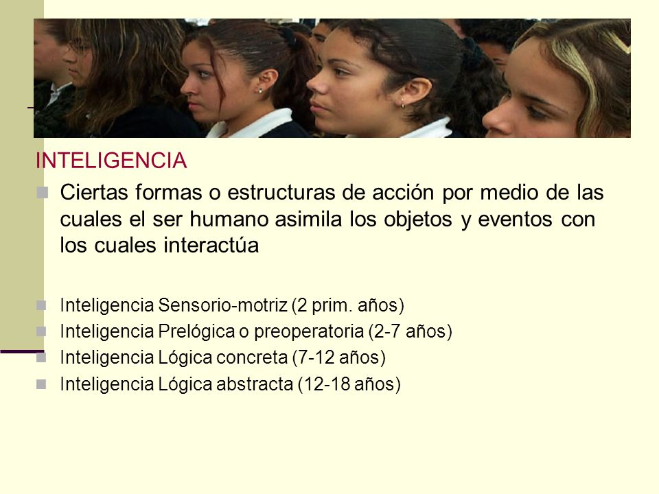 INTELIGENCIA Ciertas formas o estructuras de acción por medio de las cuales el ser humano asimila los objetos y eventos con los cuales interactúa.