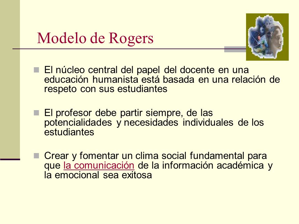 Modelo de Rogers El núcleo central del papel del docente en una educación humanista está basada en una relación de respeto con sus estudiantes.