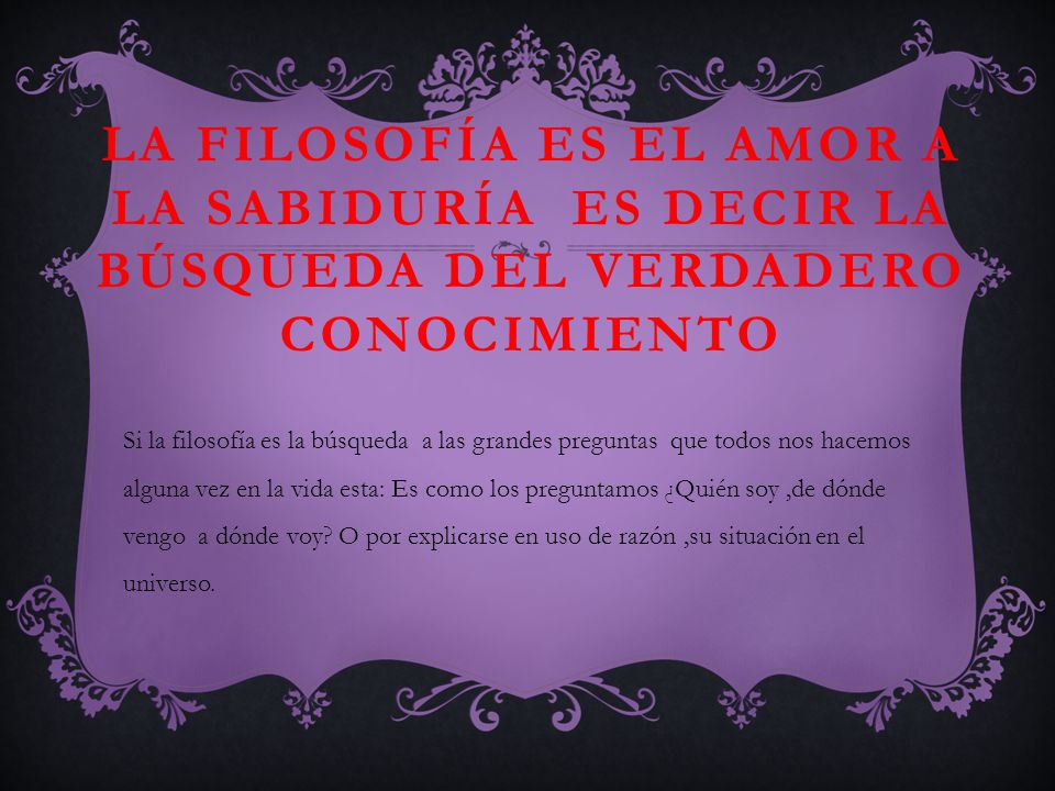 La filosofía es el amor a la sabiduría es decir la búsqueda del verdadero conocimiento