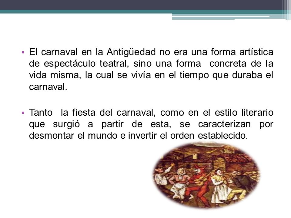 El carnaval en la Antigüedad no era una forma artística de espectáculo teatral, sino una forma concreta de la vida misma, la cual se vivía en el tiempo que duraba el carnaval.