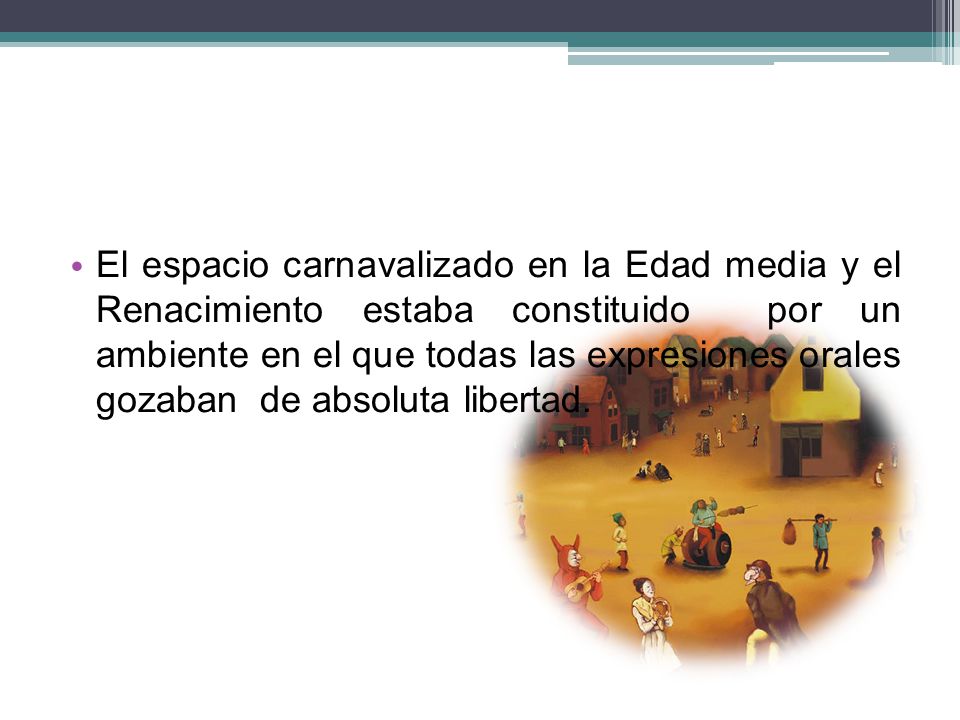 El espacio carnavalizado en la Edad media y el Renacimiento estaba constituido por un ambiente en el que todas las expresiones orales gozaban de absoluta libertad.