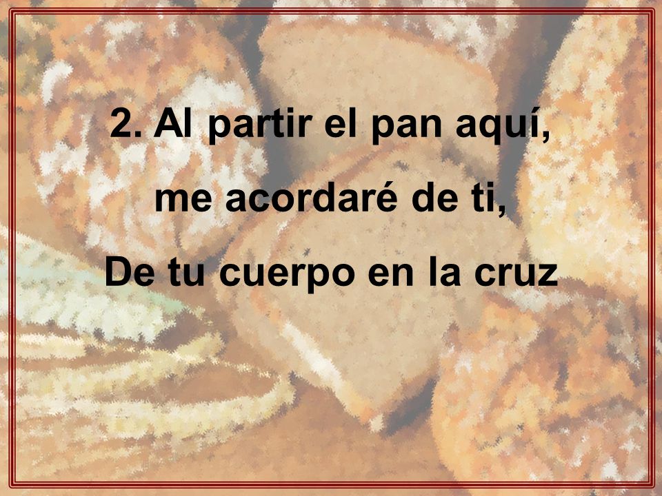 2. Al partir el pan aquí, me acordaré de ti, De tu cuerpo en la cruz