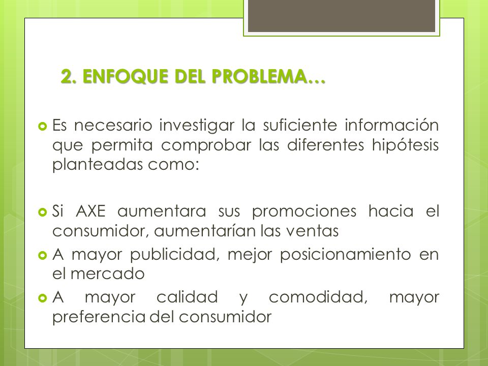 2. ENFOQUE DEL PROBLEMA… Es necesario investigar la suficiente información que permita comprobar las diferentes hipótesis planteadas como: