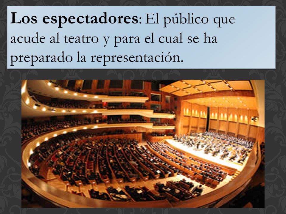 Los espectadores: El público que acude al teatro y para el cual se ha preparado la representación.