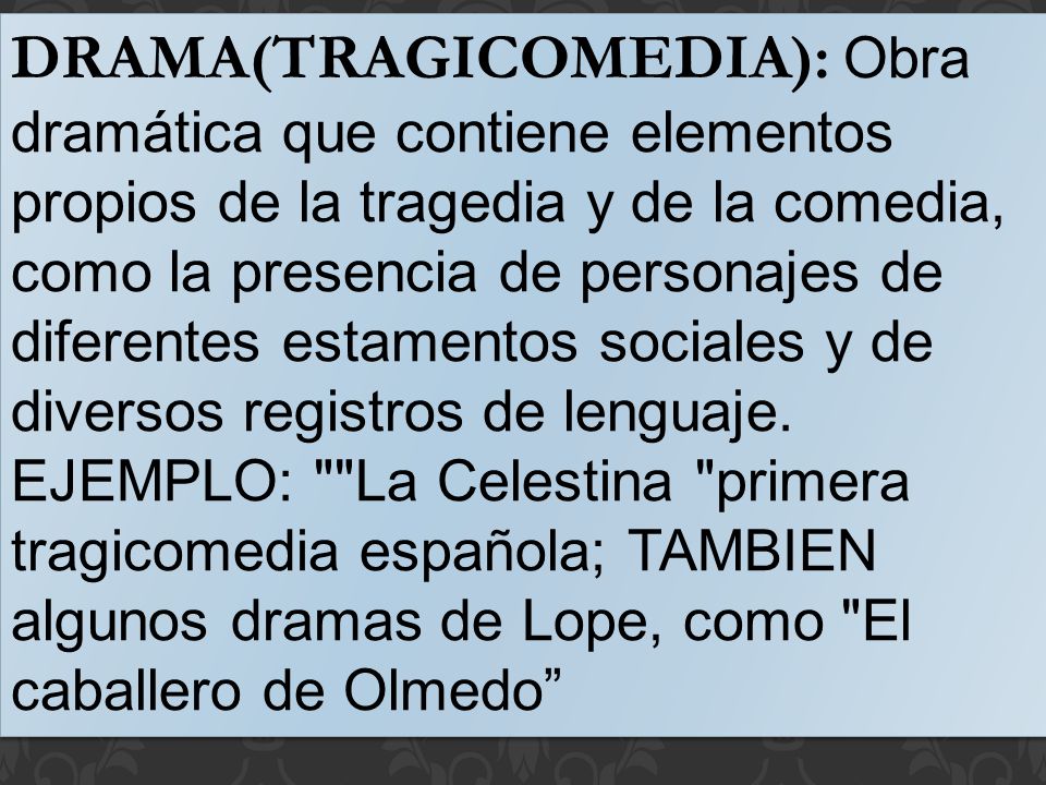 DRAMA(TRAGICOMEDIA): Obra dramática que contiene elementos propios de la tragedia y de la comedia, como la presencia de personajes de diferentes estamentos sociales y de diversos registros de lenguaje.