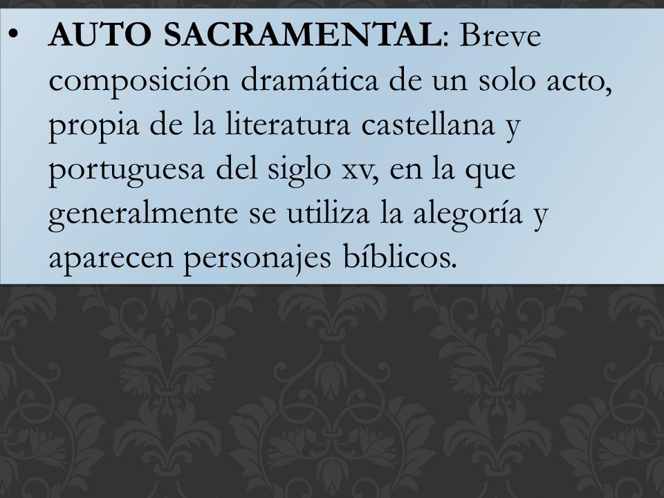 AUTO SACRAMENTAL: Breve composición dramática de un solo acto, propia de la literatura castellana y portuguesa del siglo xv, en la que generalmente se utiliza la alegoría y aparecen personajes bíblicos.