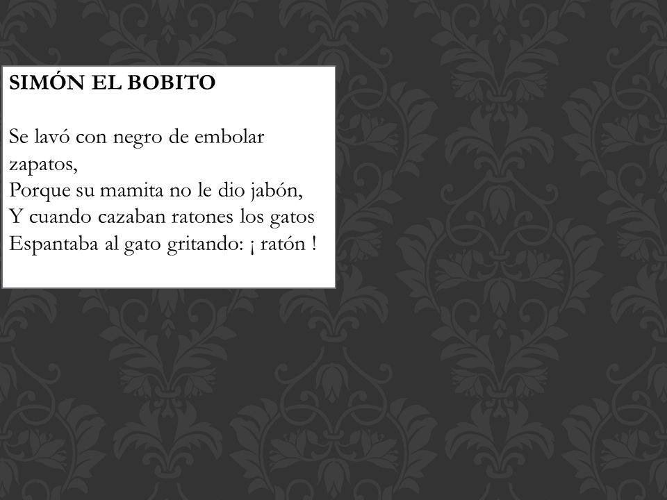 SIMÓN EL BOBITO Se lavó con negro de embolar zapatos, Porque su mamita no le dio jabón, Y cuando cazaban ratones los gatos.