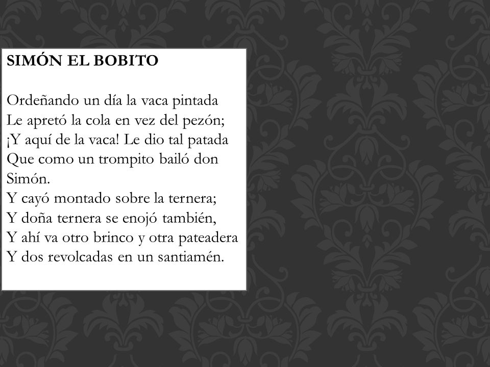 SIMÓN EL BOBITO Ordeñando un día la vaca pintada. Le apretó la cola en vez del pezón; ¡Y aquí de la vaca! Le dio tal patada.