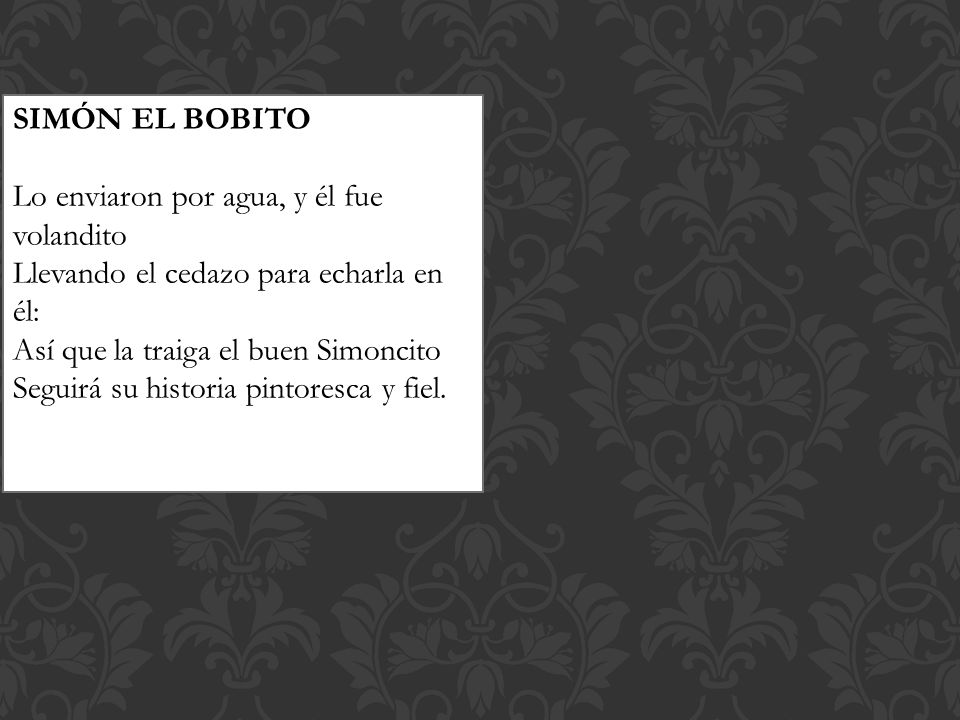 SIMÓN EL BOBITO Lo enviaron por agua, y él fue volandito. Llevando el cedazo para echarla en él: Así que la traiga el buen Simoncito.