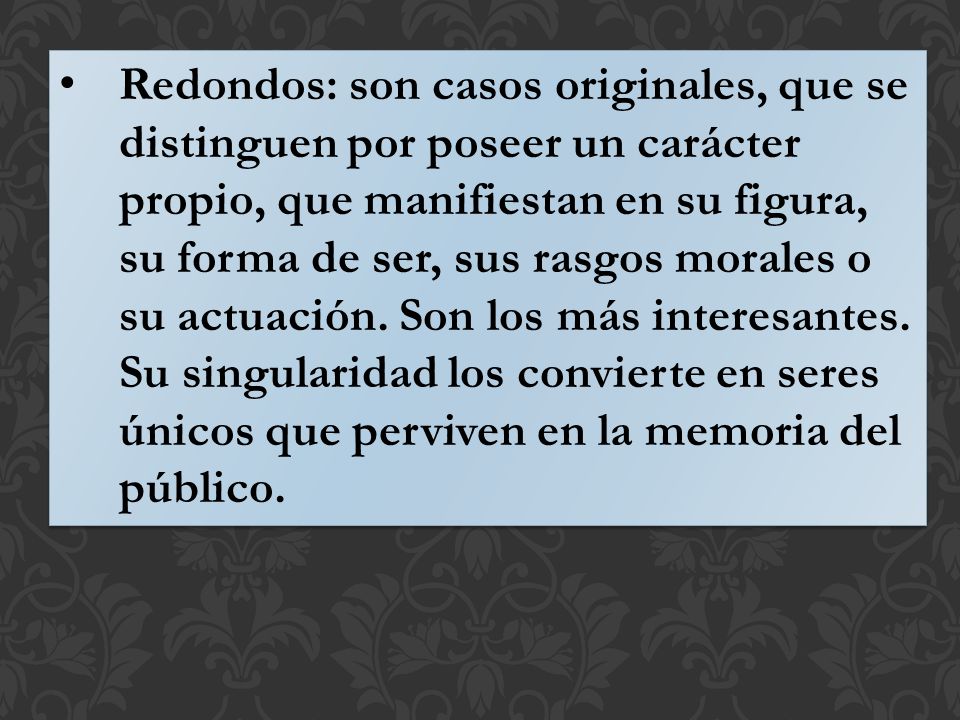 Redondos: son casos originales, que se distinguen por poseer un carácter propio, que manifiestan en su figura, su forma de ser, sus rasgos morales o su actuación.