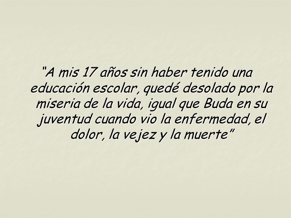 A mis 17 años sin haber tenido una educación escolar, quedé desolado por la miseria de la vida, igual que Buda en su juventud cuando vio la enfermedad, el dolor, la vejez y la muerte