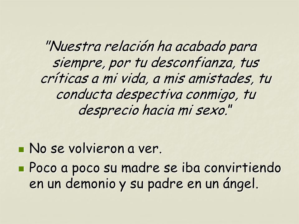 Nuestra relación ha acabado para siempre, por tu desconfianza, tus críticas a mi vida, a mis amistades, tu conducta despectiva conmigo, tu desprecio hacia mi sexo.