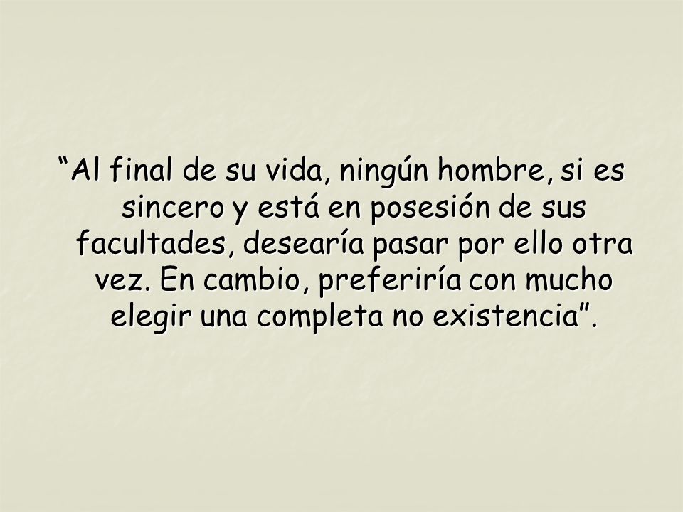 Al final de su vida, ningún hombre, si es sincero y está en posesión de sus facultades, desearía pasar por ello otra vez.