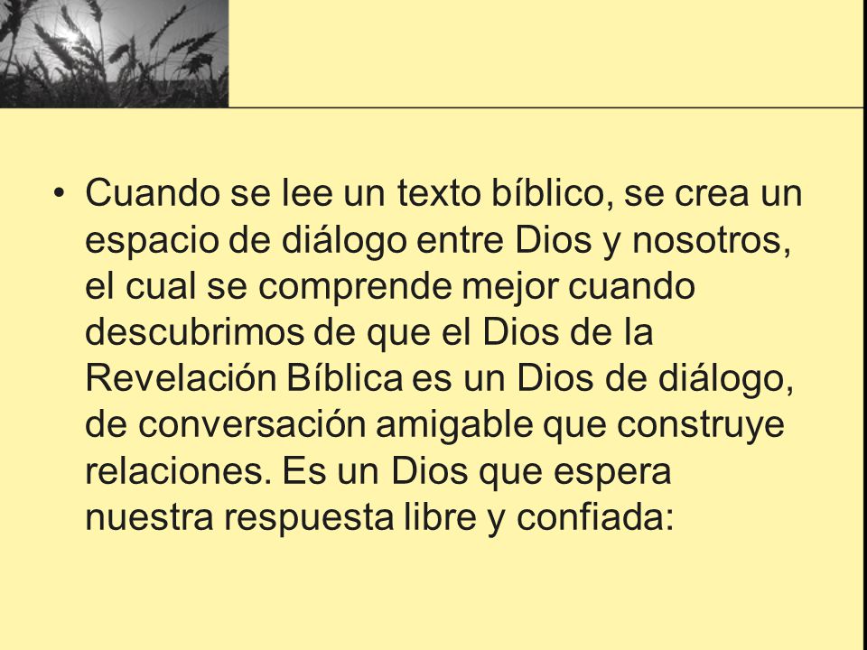 Cuando se lee un texto bíblico, se crea un espacio de diálogo entre Dios y nosotros, el cual se comprende mejor cuando descubrimos de que el Dios de la Revelación Bíblica es un Dios de diálogo, de conversación amigable que construye relaciones.