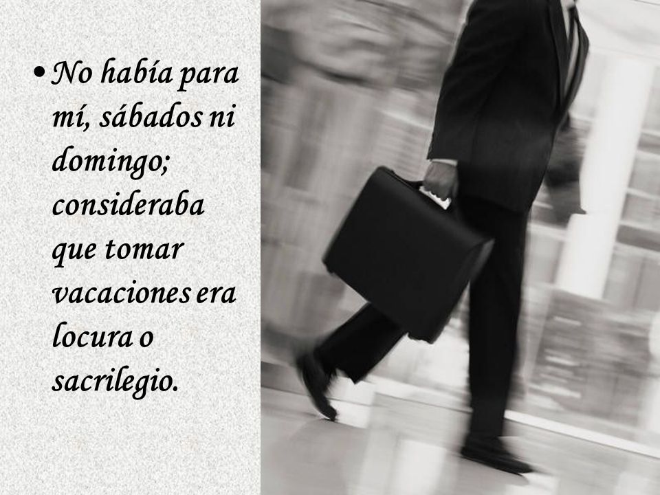 No había para mí, sábados ni domingo; consideraba que tomar vacaciones era locura o sacrilegio.