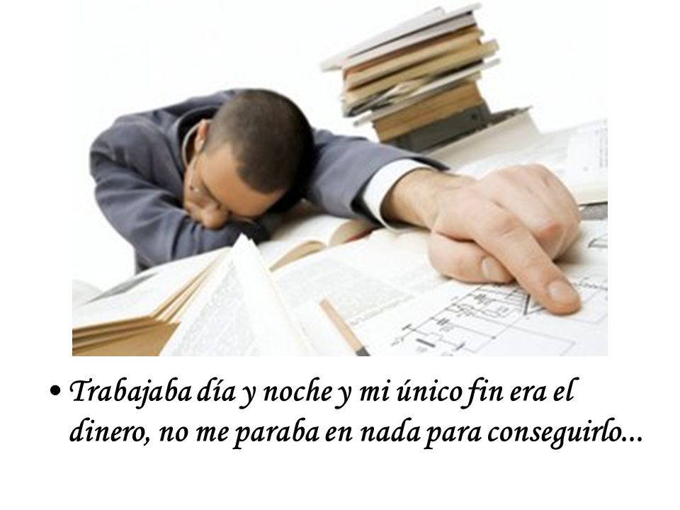 Trabajaba día y noche y mi único fin era el dinero, no me paraba en nada para conseguirlo...