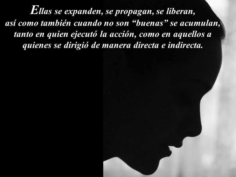 Ellas se expanden, se propagan, se liberan, así como también cuando no son buenas se acumulan, tanto en quien ejecutó la acción, como en aquellos a quienes se dirigió de manera directa e indirecta.