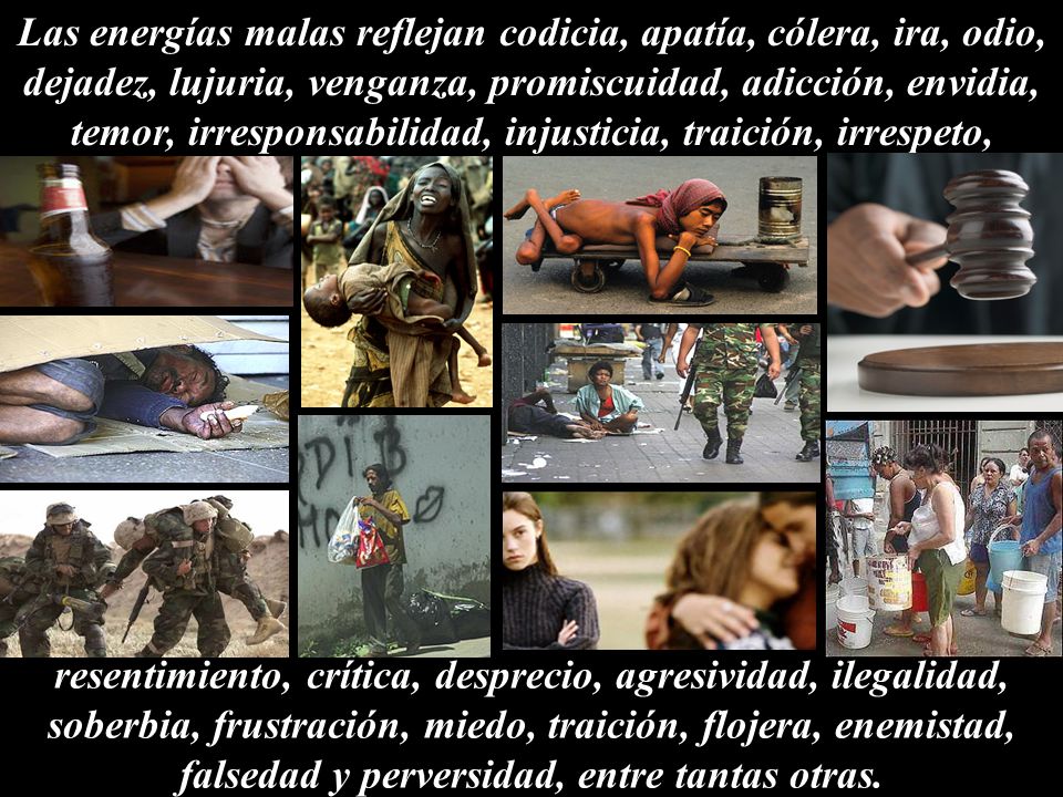 Las energías malas reflejan codicia, apatía, cólera, ira, odio, dejadez, lujuria, venganza, promiscuidad, adicción, envidia, temor, irresponsabilidad, injusticia, traición, irrespeto,