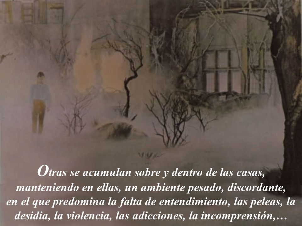 Otras se acumulan sobre y dentro de las casas, manteniendo en ellas, un ambiente pesado, discordante, en el que predomina la falta de entendimiento, las peleas, la desidia, la violencia, las adicciones, la incomprensión,…