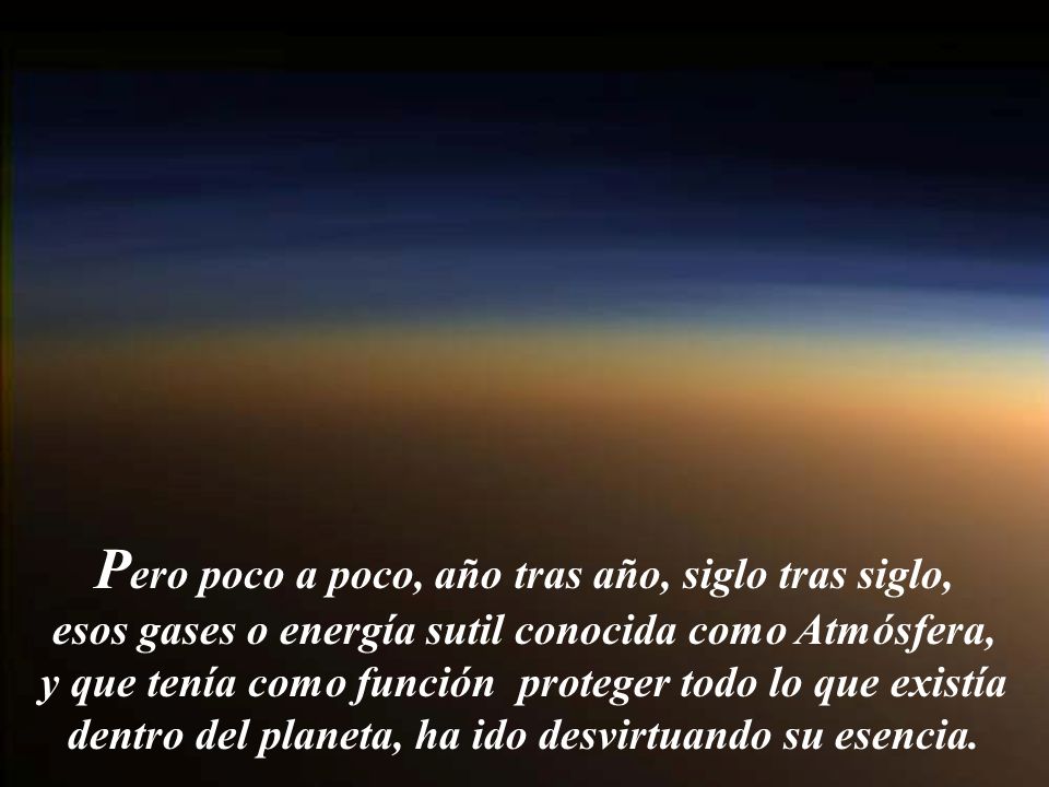 Pero poco a poco, año tras año, siglo tras siglo, esos gases o energía sutil conocida como Atmósfera, y que tenía como función proteger todo lo que existía dentro del planeta, ha ido desvirtuando su esencia.