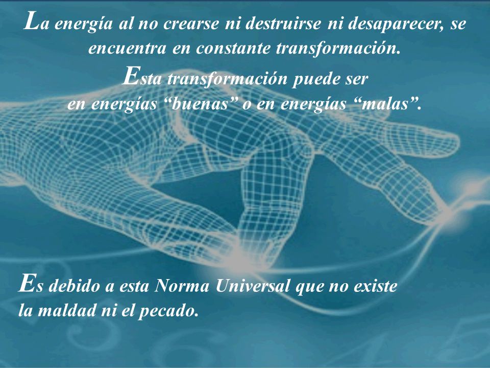La energía al no crearse ni destruirse ni desaparecer, se encuentra en constante transformación. Esta transformación puede ser en energías buenas o en energías malas .