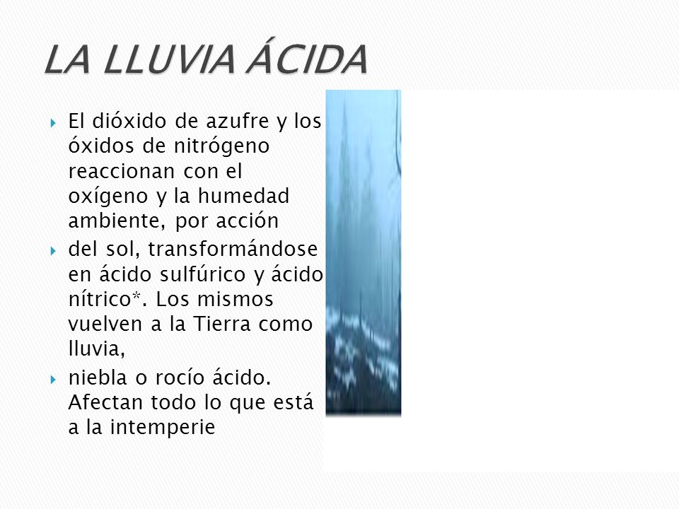 LA LLUVIA ÁCIDA El dióxido de azufre y los óxidos de nitrógeno reaccionan con el oxígeno y la humedad ambiente, por acción.