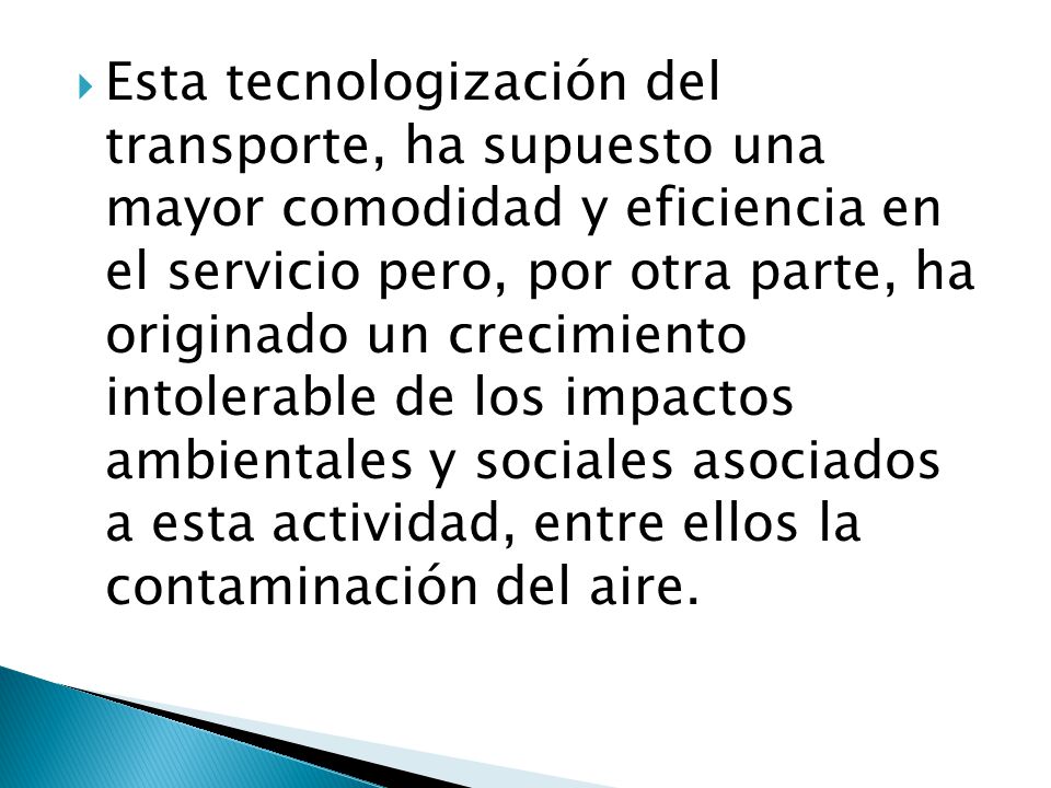 Esta tecnologización del transporte, ha supuesto una mayor comodidad y eficiencia en el servicio pero, por otra parte, ha originado un crecimiento intolerable de los impactos ambientales y sociales asociados a esta actividad, entre ellos la contaminación del aire.