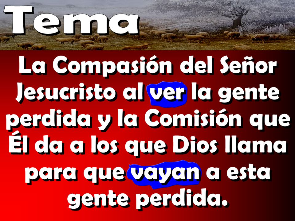 Tema La Compasión del Señor Jesucristo al ver la gente perdida y la Comisión que Él da a los que Dios llama para que vayan a esta gente perdida.