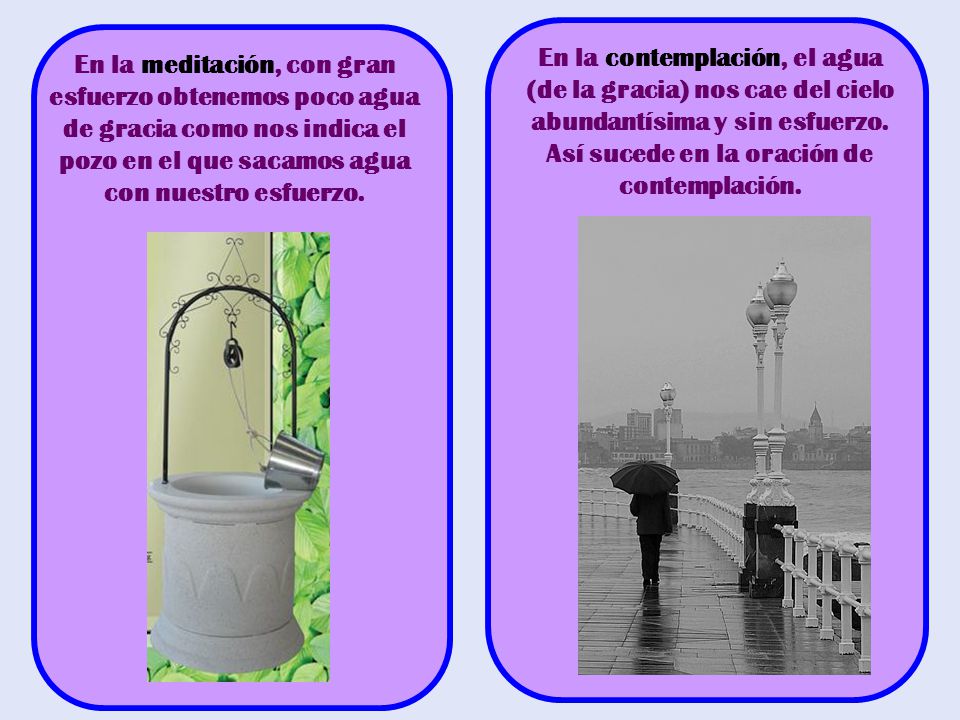 En la contemplación, el agua (de la gracia) nos cae del cielo abundantísima y sin esfuerzo. Así sucede en la oración de contemplación.