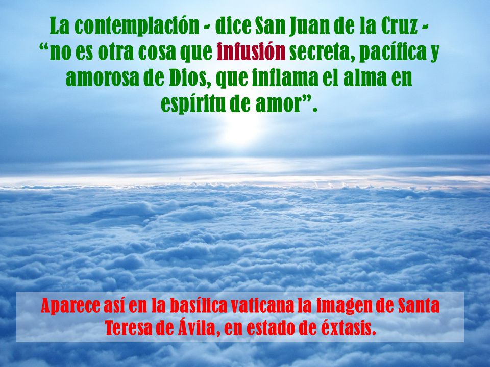 La contemplación - dice San Juan de la Cruz - no es otra cosa que infusión secreta, pacífica y amorosa de Dios, que inflama el alma en espíritu de amor .