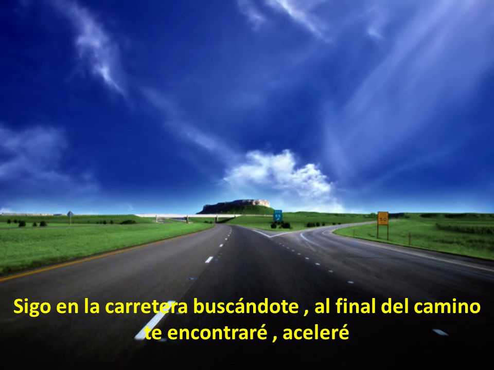 Sigo en la carretera buscándote , al final del camino te encontraré , aceleré