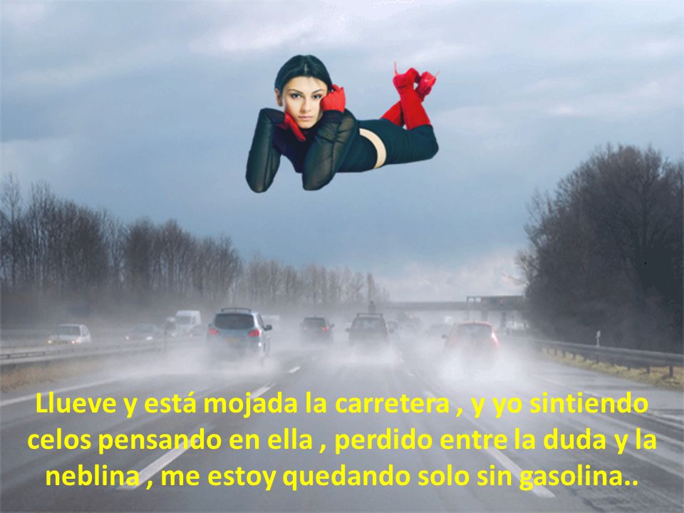 Llueve y está mojada la carretera , y yo sintiendo celos pensando en ella , perdido entre la duda y la neblina , me estoy quedando solo sin gasolina..
