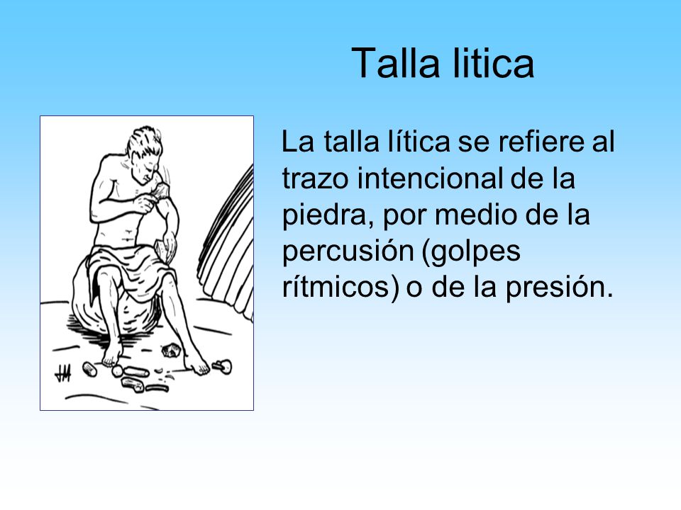 Talla litica La talla lítica se refiere al trazo intencional de la piedra, por medio de la percusión (golpes rítmicos) o de la presión.