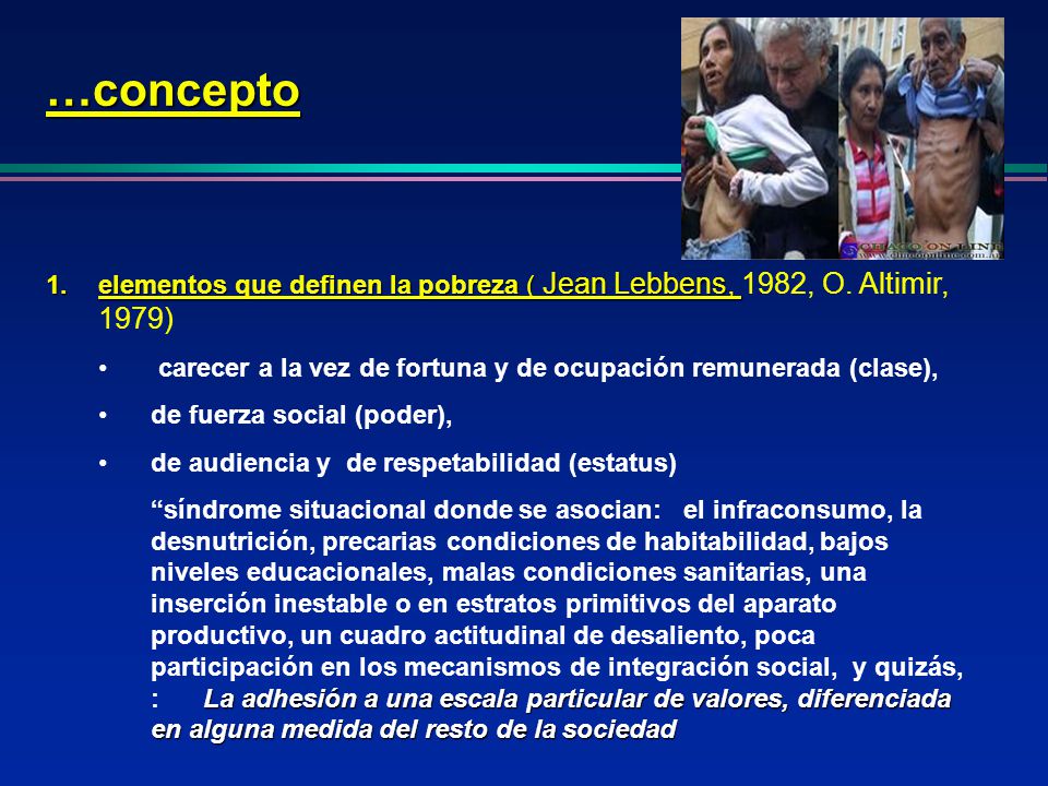 …concepto elementos que definen la pobreza ( Jean Lebbens, 1982, O. Altimir, 1979) carecer a la vez de fortuna y de ocupación remunerada (clase),