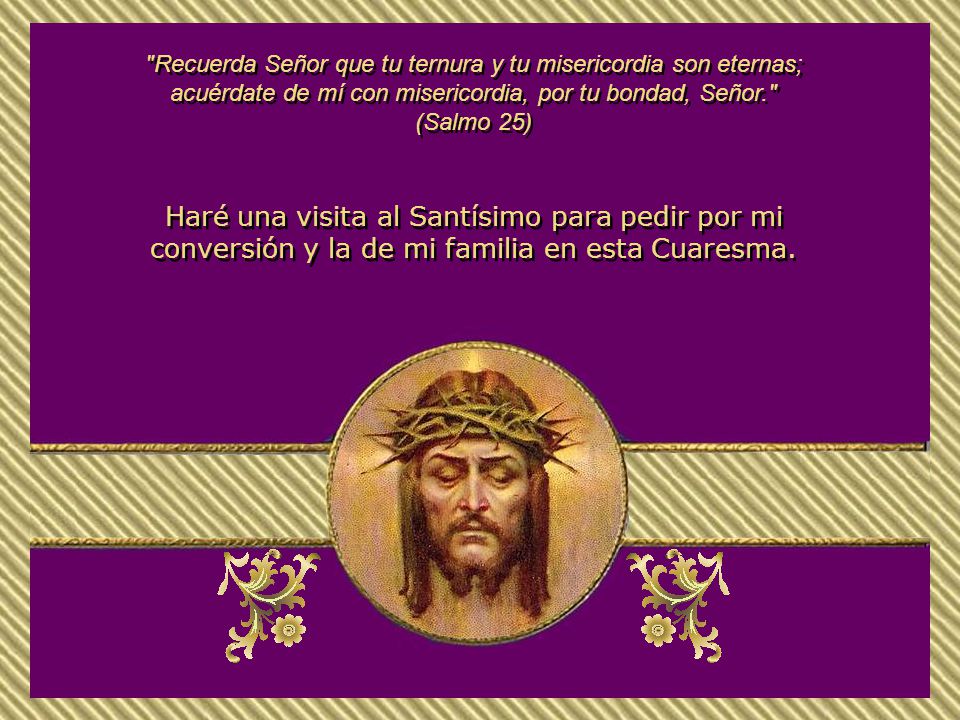 Recuerda Señor que tu ternura y tu misericordia son eternas; acuérdate de mí con misericordia, por tu bondad, Señor.