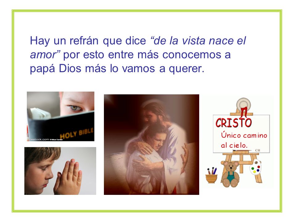 Hay un refrán que dice de la vista nace el amor por esto entre más conocemos a papá Dios más lo vamos a querer.
