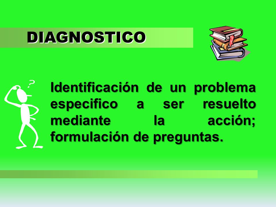 DIAGNOSTICO Identificación de un problema especifico a ser resuelto mediante la acción; formulación de preguntas.