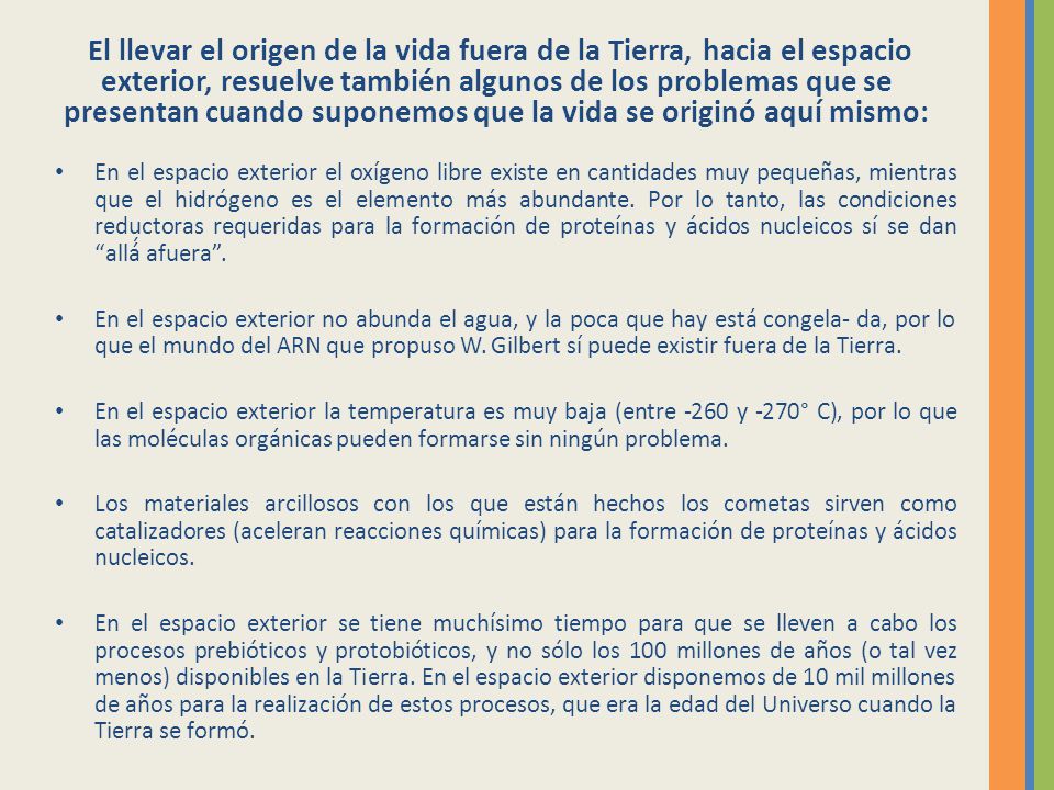 El llevar el origen de la vida fuera de la Tierra, hacia el espacio exterior, resuelve también algunos de los problemas que se presentan cuando suponemos que la vida se originó aquí mismo: