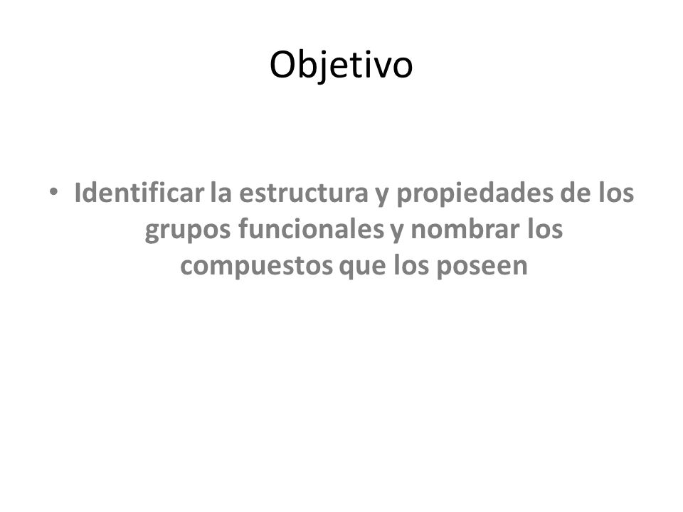 Objetivo Identificar la estructura y propiedades de los grupos funcionales y nombrar los compuestos que los poseen.