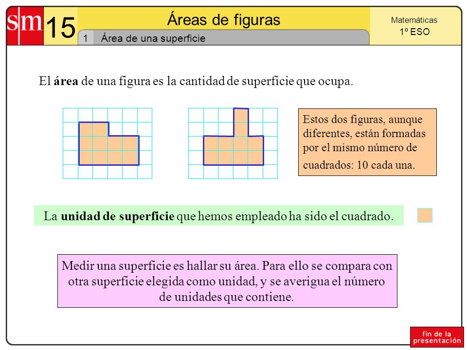 15 Áreas de figuras. Matemáticas. 1º ESO. 1. Área de una superficie. El área de una figura es la cantidad de superficie que ocupa.