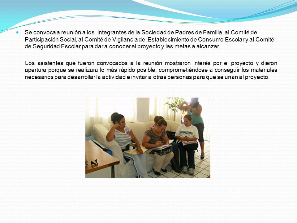Se convoca a reunión a los integrantes de la Sociedad de Padres de Familia, al Comité de Participación Social, al Comité de Vigilancia del Establecimiento de Consumo Escolar y al Comité de Seguridad Escolar para dar a conocer el proyecto y las metas a alcanzar.