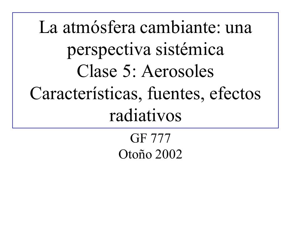 La atmósfera cambiante: una perspectiva sistémica Clase 5: Aerosoles Características, fuentes, efectos radiativos
