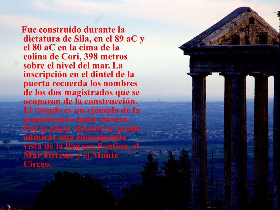 Fue construido durante la dictatura de Sila, en el 89 aC y el 80 aC en la cima de la colina de Cori, 398 metros sobre el nivel del mar.