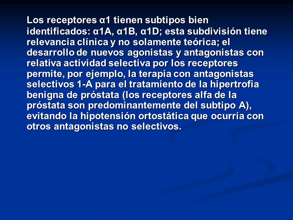 Los receptores α1 tienen subtipos bien identificados: α1A, α1B, α1D; esta subdivisión tiene relevancia clínica y no solamente teórica; el desarrollo de nuevos agonistas y antagonistas con relativa actividad selectiva por los receptores permite, por ejemplo, la terapia con antagonistas selectivos 1-A para el tratamiento de la hipertrofia benigna de próstata (los receptores alfa de la próstata son predominantemente del subtipo A), evitando la hipotensión ortostática que ocurría con otros antagonistas no selectivos.