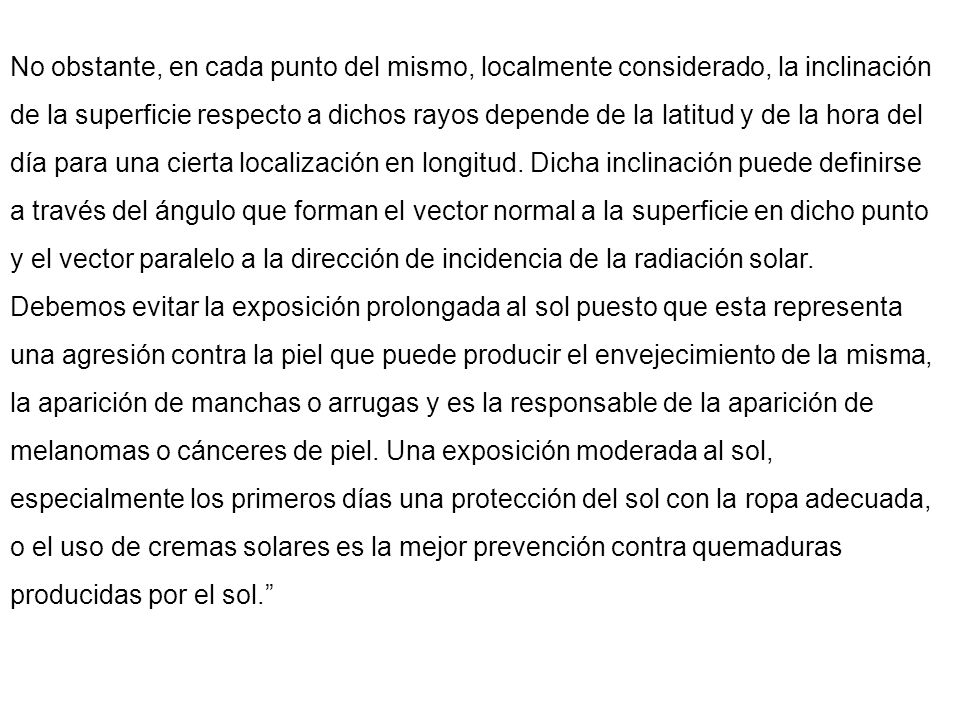 No obstante, en cada punto del mismo, localmente considerado, la inclinación de la superficie respecto a dichos rayos depende de la latitud y de la hora del día para una cierta localización en longitud. Dicha inclinación puede definirse a través del ángulo que forman el vector normal a la superficie en dicho punto y el vector paralelo a la dirección de incidencia de la radiación solar.