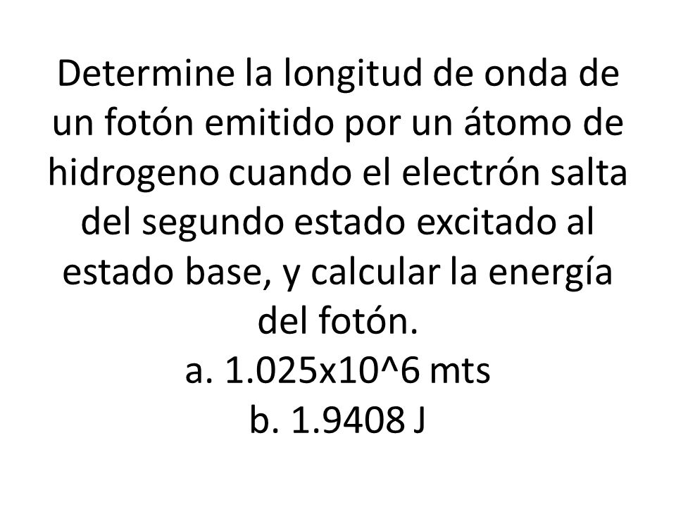 Determine la longitud de onda de un fotón emitido por un átomo de hidrogeno cuando el electrón salta del segundo estado excitado al estado base, y calcular la energía del fotón.