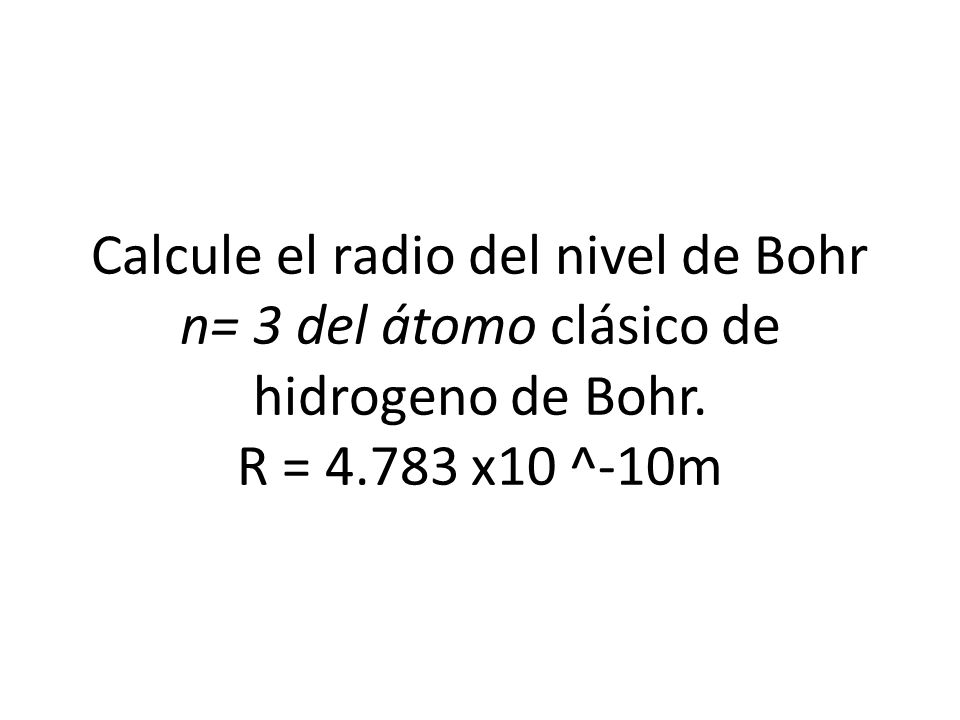 Calcule el radio del nivel de Bohr n= 3 del átomo clásico de hidrogeno de Bohr. R = x10 ^-10m