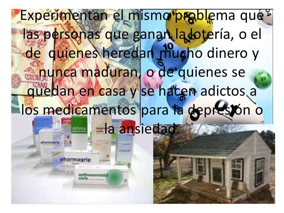 Experimentan el mismo problema que las personas que ganan la lotería, o el de quienes heredan mucho dinero y nunca maduran, o de quienes se quedan en casa y se hacen adictos a los medicamentos para la depresión o la ansiedad.