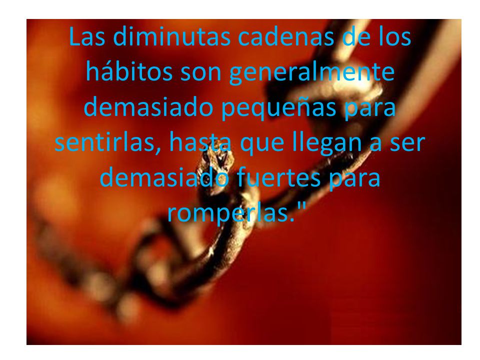 Las diminutas cadenas de los hábitos son generalmente demasiado pequeñas para sentirlas, hasta que llegan a ser demasiado fuertes para romperlas.